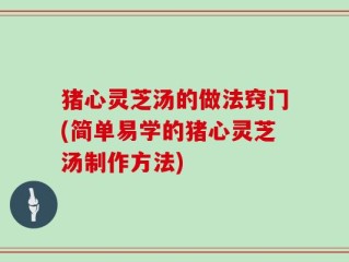 猪心灵芝汤的做法窍门(简单易学的猪心灵芝汤制作方法)