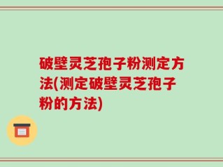 破壁灵芝孢子粉测定方法(测定破壁灵芝孢子粉的方法)