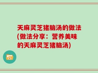 天麻灵芝猪脑汤的做法(做法分享：营养美味的天麻灵芝猪脑汤)