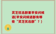 灵芝优选群里早安问候语(早安问候语都有哪些“灵芝优选群”？)