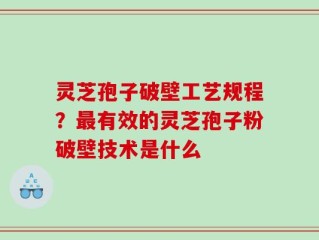 灵芝孢子破壁工艺规程？最有效的灵芝孢子粉破壁技术是什么
