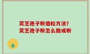 灵芝孢子粉造粒方法？灵芝孢子粉怎么做成粉