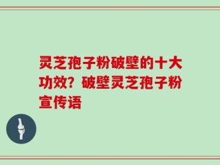 灵芝孢子粉破壁的十大功效？破壁灵芝孢子粉宣传语