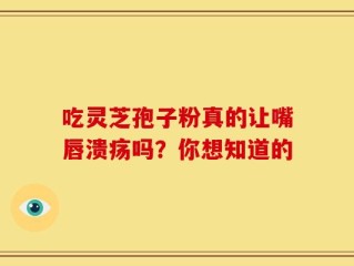 吃灵芝孢子粉真的让嘴唇溃疡吗？你想知道的