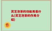 灵芝泡茶的功能用是什么(灵芝泡茶的作用介绍)