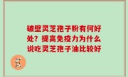 破壁灵芝孢子粉有何好处？提高免疫力为什么说吃灵芝孢子油比较好
