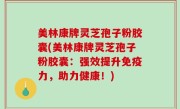 美林康牌灵芝孢子粉胶囊(美林康牌灵芝孢子粉胶囊：强效提升免疫力，助力健康！)