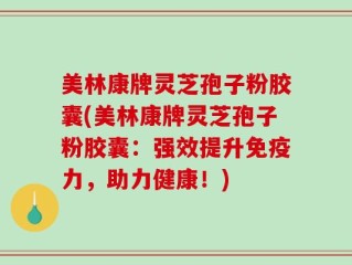 美林康牌灵芝孢子粉胶囊(美林康牌灵芝孢子粉胶囊：强效提升免疫力，助力健康！)