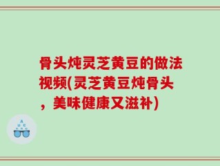 骨头炖灵芝黄豆的做法视频(灵芝黄豆炖骨头，美味健康又滋补)