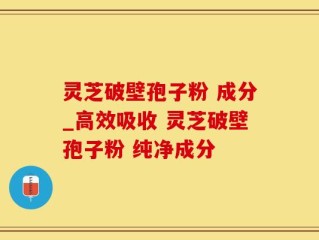 灵芝破壁孢子粉 成分_高效吸收 灵芝破壁孢子粉 纯净成分