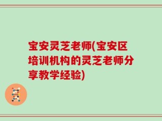 宝安灵芝老师(宝安区培训机构的灵芝老师分享教学经验)