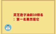 灵芝孢子油前10排名：第一名果然是它