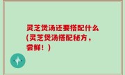 灵芝煲汤还要搭配什么(灵芝煲汤搭配秘方，尝鲜！)