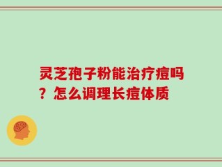 灵芝孢子粉能治疗痘吗？怎么调理长痘体质