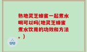 熟地灵芝蜂蜜一起煮水喝可以吗(地灵芝蜂蜜煮水饮用的功效和方法。)