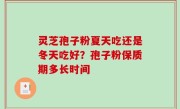 灵芝孢子粉夏天吃还是冬天吃好？孢子粉保质期多长时间