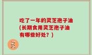 吃了一年的灵芝孢子油(长期食用灵芝孢子油有哪些好处？)