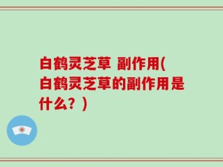 白鹤灵芝草 副作用(白鹤灵芝草的副作用是什么？)