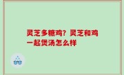 灵芝多糖鸡？灵芝和鸡一起煲汤怎么样