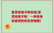 紫灵枝孢子粉抗癌(紫灵枝孢子粉：一种具有抗癌特性的天然物质)