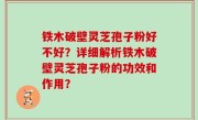 铁木破壁灵芝孢子粉好不好？详细解析铁木破壁灵芝孢子粉的功效和作用？