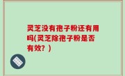 灵芝没有孢子粉还有用吗(灵芝除孢子粉是否有效？)