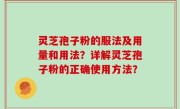 灵芝孢子粉的服法及用量和用法？详解灵芝孢子粉的正确使用方法？