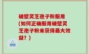 破壁灵芝孢子粉服用 (如何正确服用破壁灵芝孢子粉来获得最大效益？)