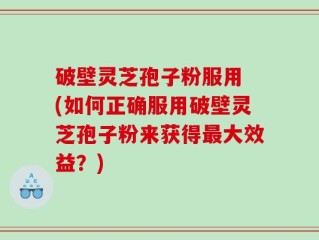 破壁灵芝孢子粉服用 (如何正确服用破壁灵芝孢子粉来获得最大效益？)