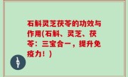 石斛灵芝茯苓的功效与作用(石斛、灵芝、茯苓：三宝合一，提升免疫力！)