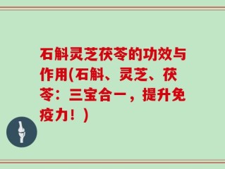 石斛灵芝茯苓的功效与作用(石斛、灵芝、茯苓：三宝合一，提升免疫力！)