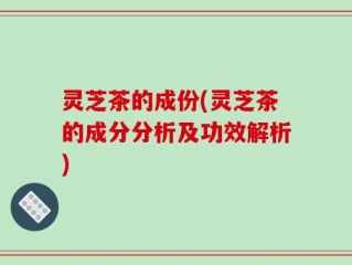 灵芝茶的成份(灵芝茶的成分分析及功效解析)