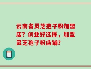 云南省灵芝孢子粉加盟店？创业好选择，加盟灵芝孢子粉店铺？