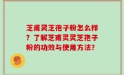 芝甫灵芝孢子粉怎么样？了解芝甫灵灵芝孢子粉的功效与使用方法？