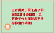 卫计委关于灵芝孢子的回复(卫计委回应：灵芝孢子作为保健品不得标称治疗功能)