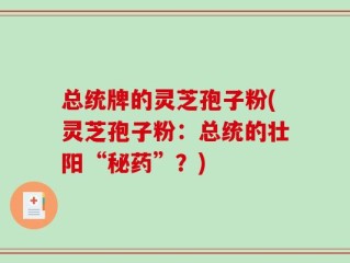 总统牌的灵芝孢子粉(灵芝孢子粉：总统的壮阳“秘药”？)
