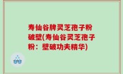 寿仙谷牌灵芝孢子粉 破壁(寿仙谷灵芝孢子粉：壁破功夫精华)