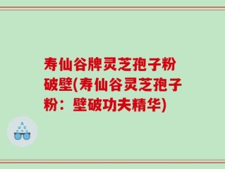 寿仙谷牌灵芝孢子粉 破壁(寿仙谷灵芝孢子粉：壁破功夫精华)