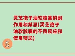 灵芝孢子油软胶囊的副作用和禁忌(灵芝孢子油软胶囊的不良反应和使用禁忌)