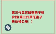 第三代灵芝破壁孢子粉价钱(第三代灵芝孢子粉价格公布！)