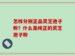 怎样分别正品灵芝孢子粉？什么是纯正的灵芝孢子粉