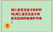 同仁堂灵芝孢子粉护肝吗(同仁堂灵芝孢子粉能否起到肝脏保护作用？