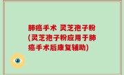 肺癌手术 灵芝孢子粉(灵芝孢子粉应用于肺癌手术后康复辅助)