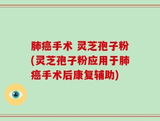 肺癌手术 灵芝孢子粉(灵芝孢子粉应用于肺癌手术后康复辅助)
