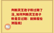 判断灵芝孢子粉过期了没_如何判断灵芝孢子粉是否过期：新鲜度检测指南)