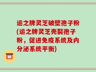 运之牌灵芝破壁孢子粉(运之牌灵芝壳裂孢子粉，促进免疫系统及内分泌系统平衡)
