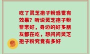 吃了灵芝孢子粉感觉有效果？听说灵芝孢子粉非常好，身边的好多朋友都在吃，想问问灵芝孢子粉究竟有多好