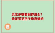灵芝多糖有副作用么？修正灵芝孢子粉靠谱吗