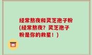 经常熬夜和灵芝孢子粉(经常熬夜？灵芝孢子粉是你的救星！)