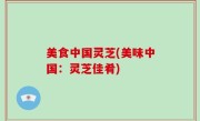 美食中国灵芝(美味中国：灵芝佳肴)